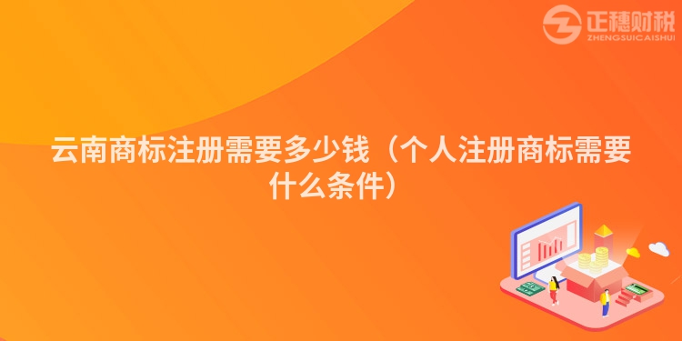 云南商標注冊需要多少錢（個人注冊商標需要什么條件）