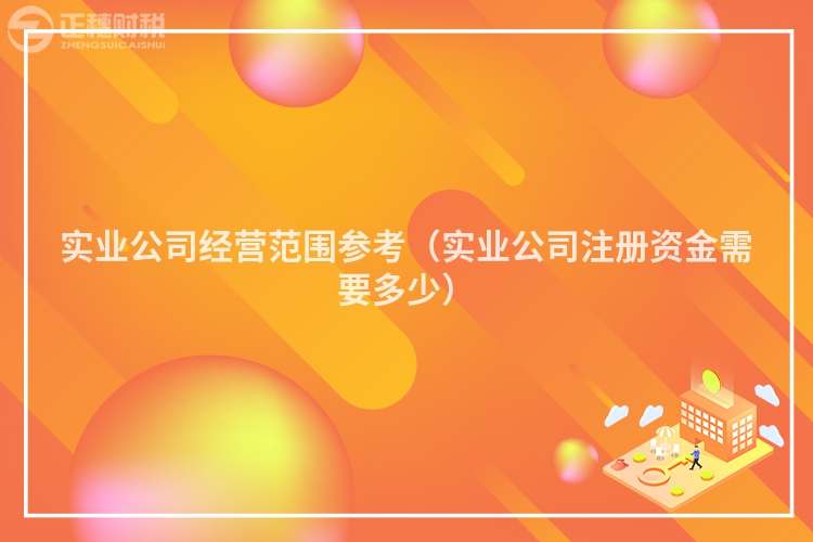 實(shí)業(yè)公司經(jīng)營(yíng)范圍參考(實(shí)業(yè)公司注冊(cè)資金需要多少)