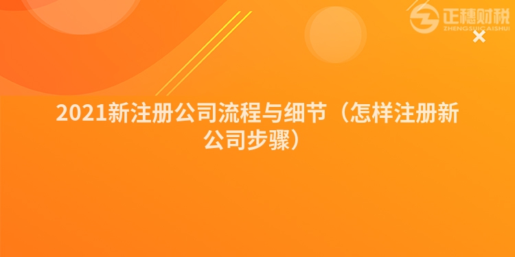 2021新注冊公司流程與細節(jié)(怎樣注冊新公司步驟)