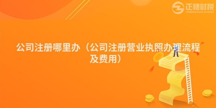 公司注冊哪里辦（公司注冊營業(yè)執(zhí)照辦理流程及費用）