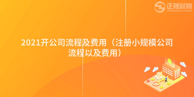 2021開公司流程及費(fèi)用(注冊小規(guī)模公司流程以及費(fèi)用)