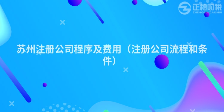 蘇州注冊(cè)公司程序及費(fèi)用(注冊(cè)公司流程和條件)