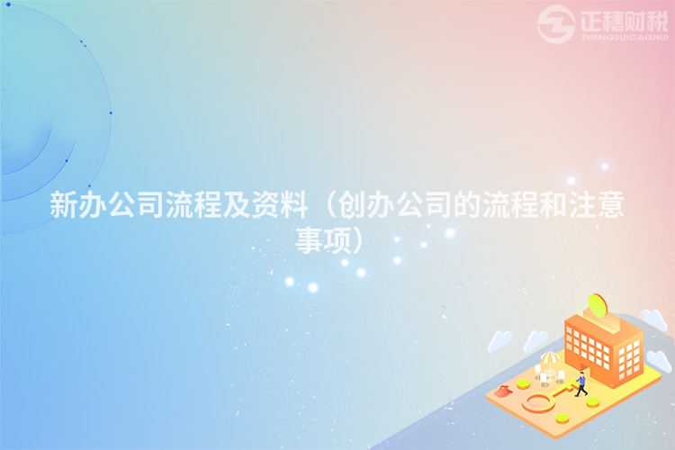 新辦公司流程及資料（創(chuàng)辦公司的流程和注意事項(xiàng)）