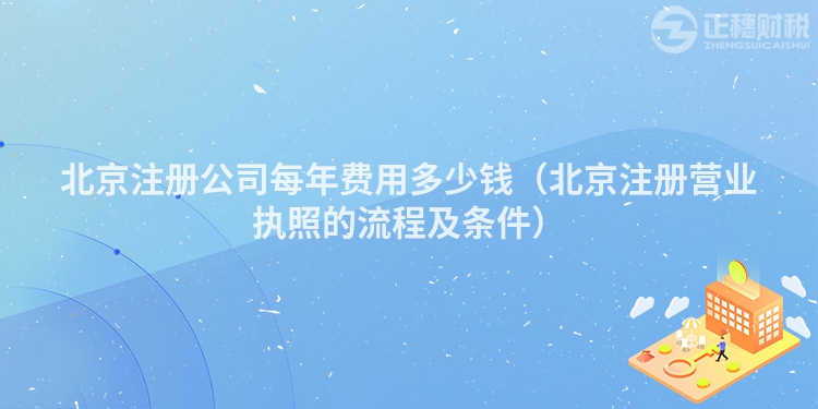 北京注冊(cè)公司每年費(fèi)用多少錢(北京注冊(cè)營業(yè)執(zhí)照的流程及條件)