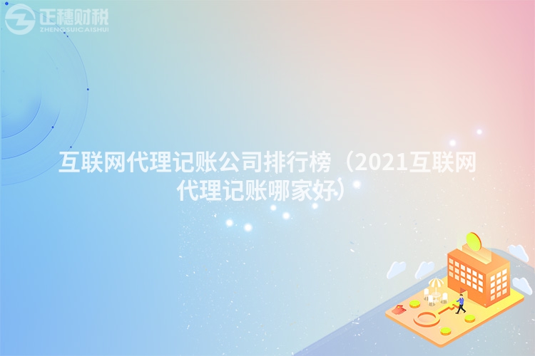 互聯(lián)網(wǎng)代理記賬公司排行榜(2021互聯(lián)網(wǎng)代理記賬哪家好)