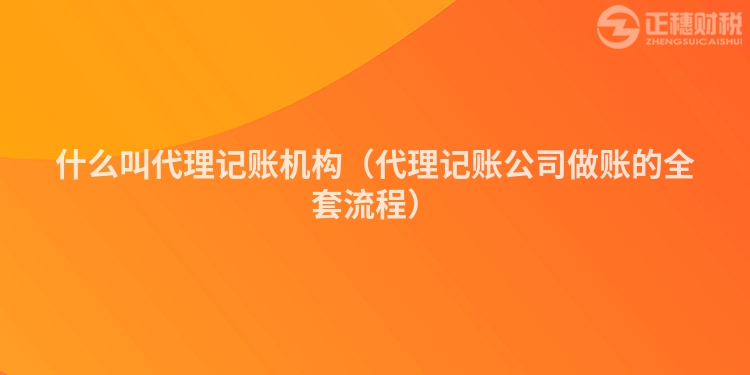 什么叫代理記賬機(jī)構(gòu)(代理記賬公司做賬的全套流程)
