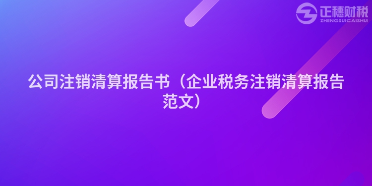 公司注銷清算報(bào)告書（企業(yè)稅務(wù)注銷清算報(bào)告范文）