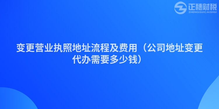 變更營業(yè)執(zhí)照地址流程及費用（公司地址變更代辦需要多少錢）