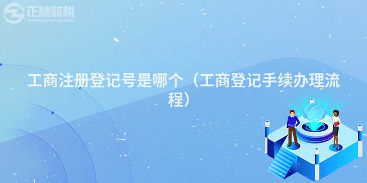 工商注冊登記號是哪個（工商登記手續(xù)辦理流程）