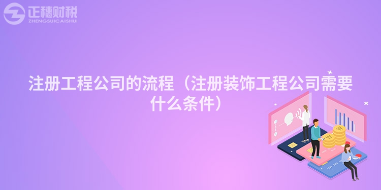 注冊工程公司的流程（注冊裝飾工程公司需要什么條件）