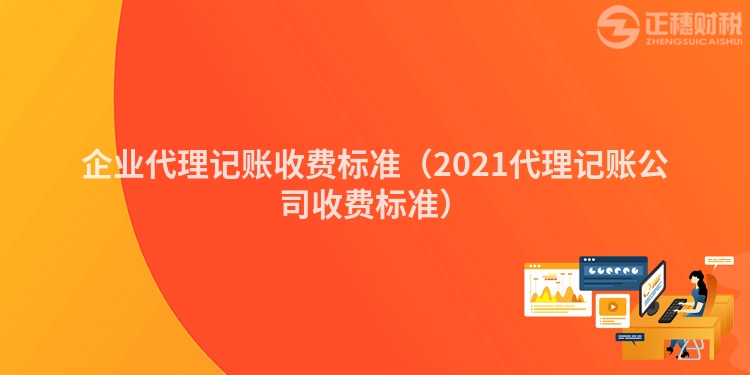 企業(yè)代理記賬收費標準（2021代理記賬公司收費標準）