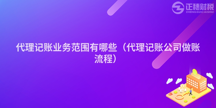 代理記賬業(yè)務(wù)范圍有哪些（代理記賬公司做賬流程）