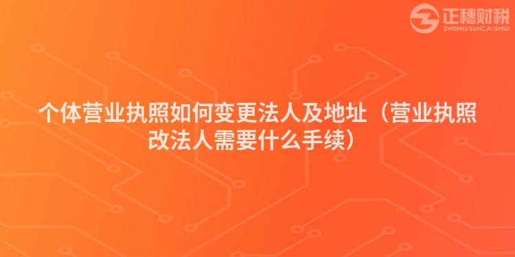 個體營業(yè)執(zhí)照如何變更法人及地址（營業(yè)執(zhí)照改法人需要什么手續(xù)）
