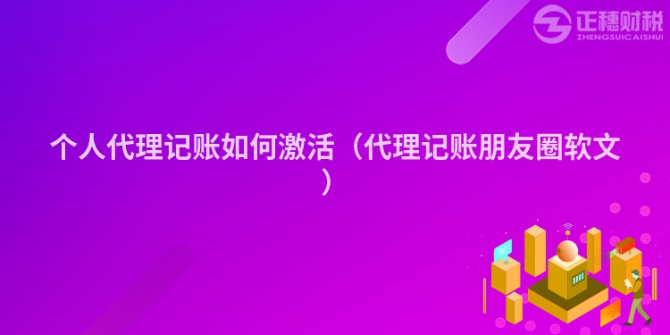 個(gè)人代理記賬如何激活（代理記賬朋友圈軟文）