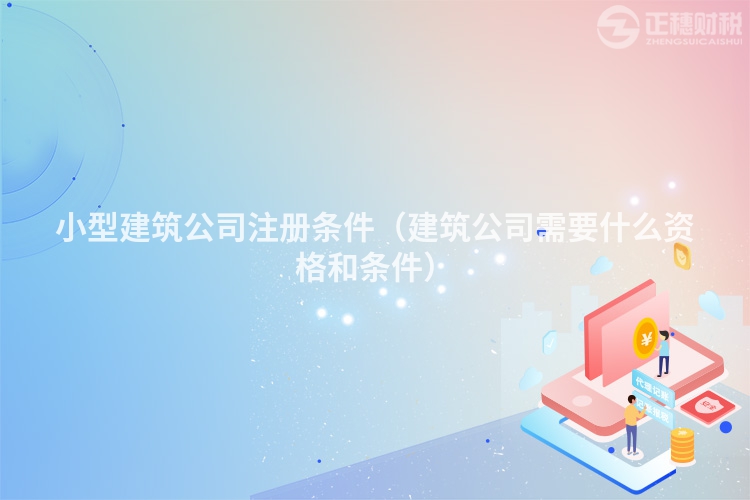小型建筑公司注冊(cè)條件（建筑公司需要什么資格和條件）