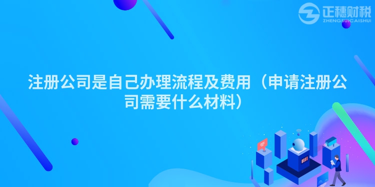 注冊公司是自己辦理流程及費用（申請注冊公司需要什么材料）