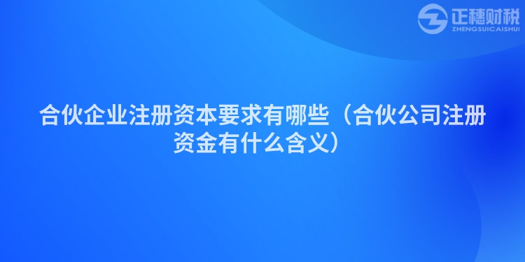 合伙企業(yè)注冊(cè)資本要求有哪些(合伙公司注冊(cè)資金有什么含義)