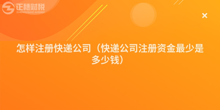 怎樣注冊快遞公司(快遞公司注冊資金最少是多少錢)