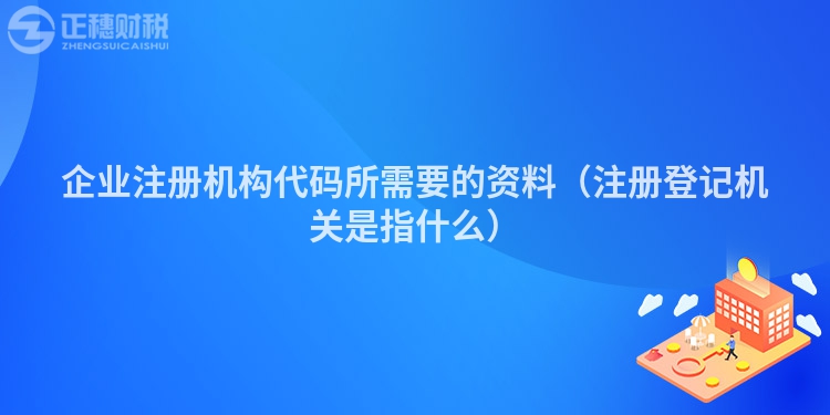 企業(yè)注冊(cè)機(jī)構(gòu)代碼所需要的資料(注冊(cè)登記機(jī)關(guān)是指什么)