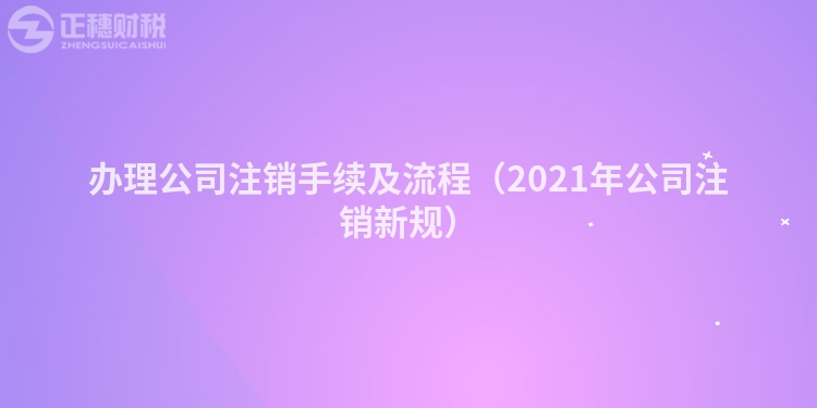 辦理公司注銷(xiāo)手續(xù)及流程（2021年公司注銷(xiāo)新規(guī)）