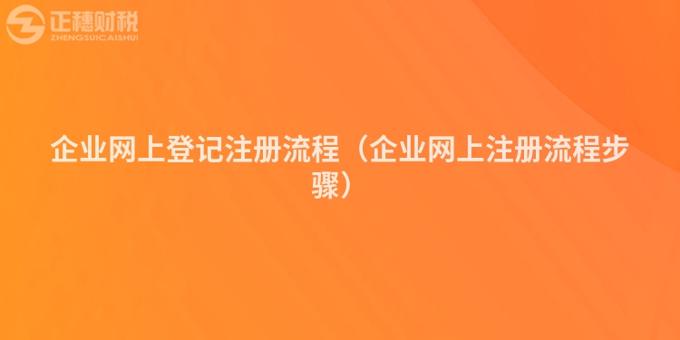 企業(yè)網(wǎng)上登記注冊流程（企業(yè)網(wǎng)上注冊流程步驟）