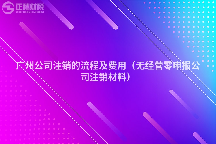 廣州公司注銷的流程及費用（無經營零申報公司注銷材料）