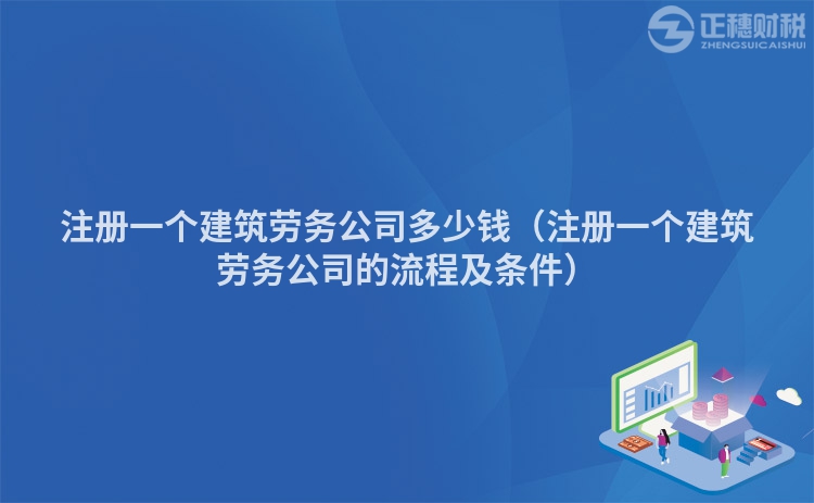 注冊(cè)一個(gè)建筑勞務(wù)公司多少錢（注冊(cè)一個(gè)建筑勞務(wù)公司的流程及條件）