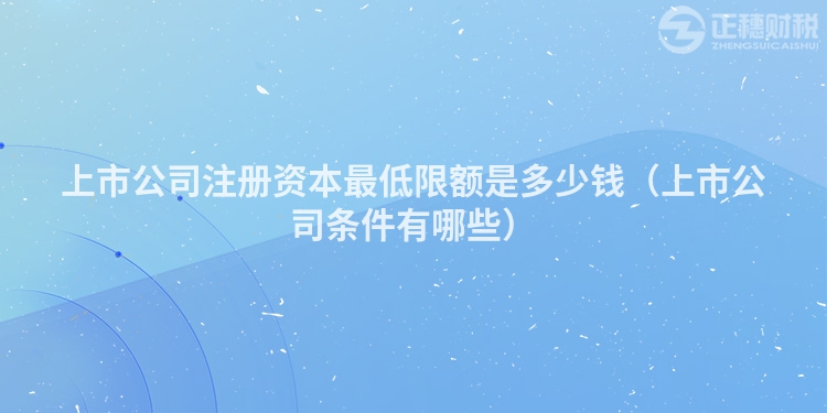 上市公司注冊(cè)資本最低限額是多少錢(qián)(上市公司條件有哪些)