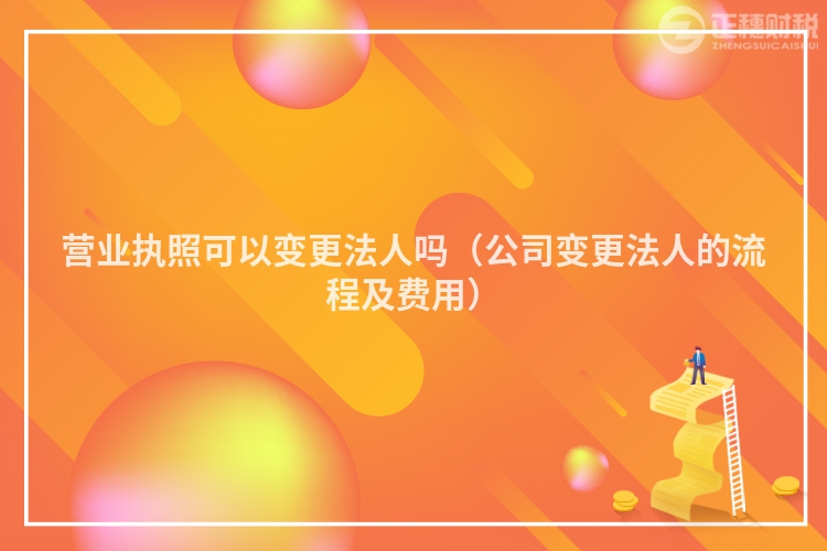 營(yíng)業(yè)執(zhí)照可以變更法人嗎（公司變更法人的流程及費(fèi)用）