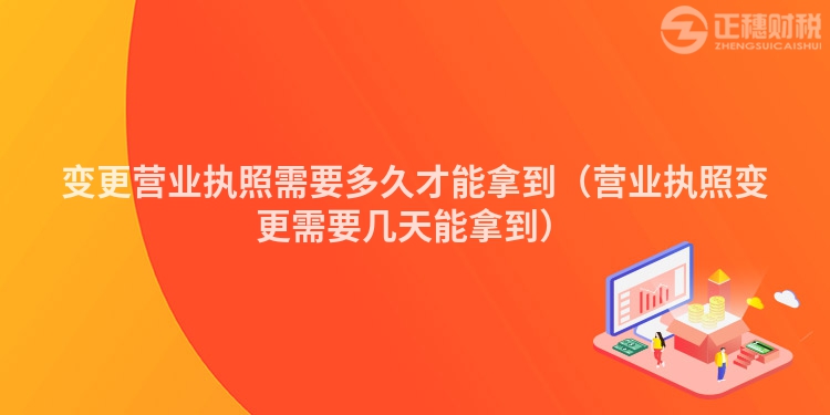 變更營業(yè)執(zhí)照需要多久才能拿到（營業(yè)執(zhí)照變更需要幾天能拿到）