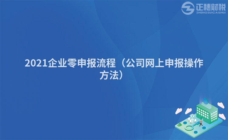 2021企業(yè)零申報(bào)流程(公司網(wǎng)上申報(bào)操作方法)