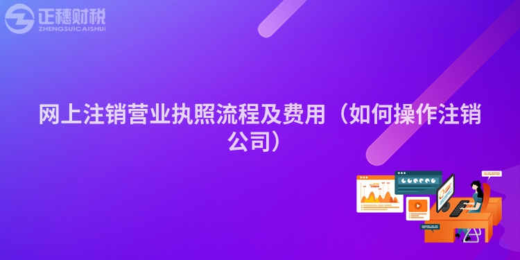 網(wǎng)上注銷營業(yè)執(zhí)照流程及費用（如何操作注銷公司）