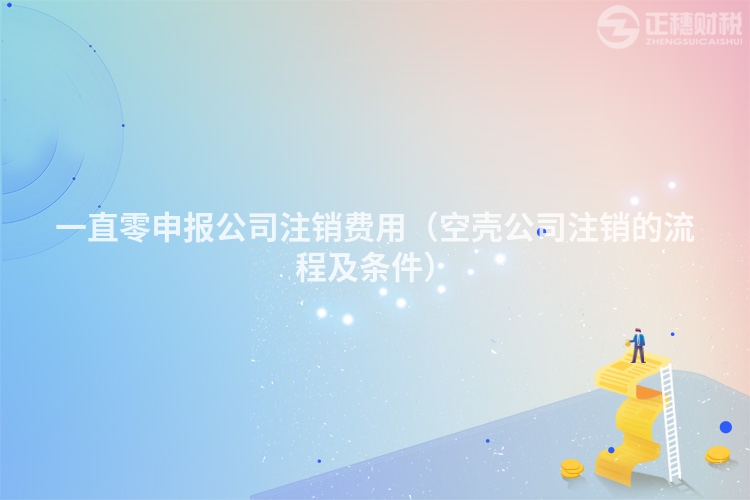 一直零申報(bào)公司注銷費(fèi)用（空殼公司注銷的流程及條件）
