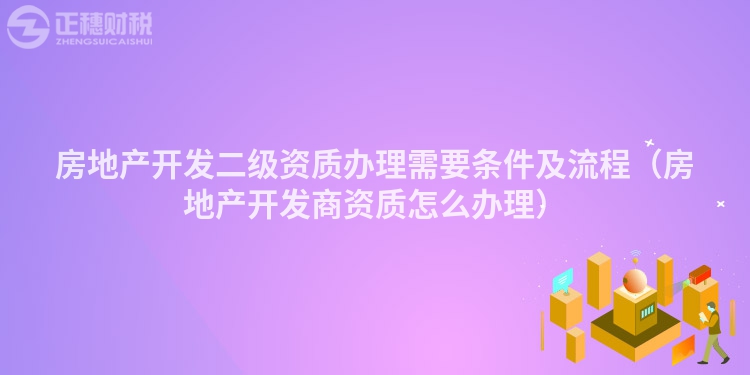 房地產(chǎn)開發(fā)二級資質(zhì)辦理需要條件及流程(房地產(chǎn)開發(fā)商資質(zhì)怎么辦理)