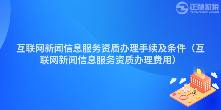 互聯(lián)網(wǎng)新聞信息服務(wù)資質(zhì)辦理手續(xù)及條件(互聯(lián)網(wǎng)新聞信息服務(wù)資質(zhì)辦理費(fèi)用)