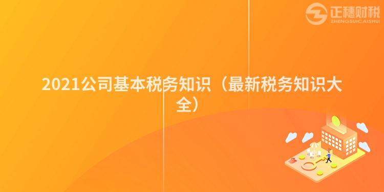 2021公司基本稅務(wù)知識（最新稅務(wù)知識大全）