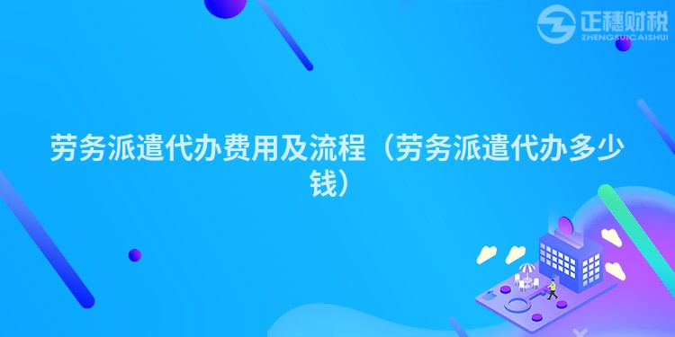 勞務(wù)派遣代辦費(fèi)用及流程(勞務(wù)派遣代辦多少錢)