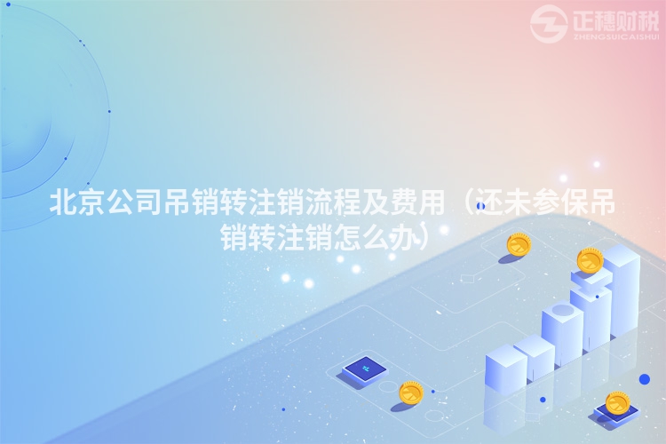 北京公司吊銷轉(zhuǎn)注銷流程及費(fèi)用（還未參保吊銷轉(zhuǎn)注銷怎么辦）
