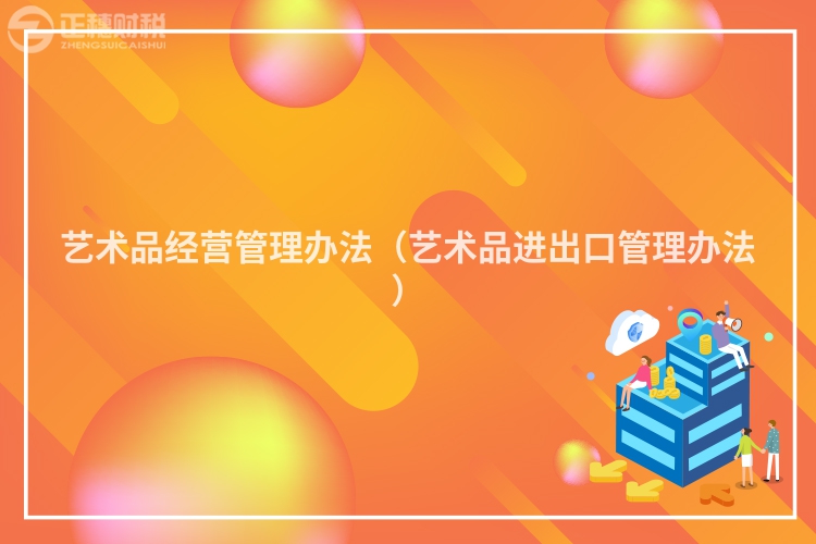藝術(shù)品經(jīng)營(yíng)管理辦法(藝術(shù)品進(jìn)出口管理辦法)