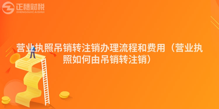 營業(yè)執(zhí)照吊銷轉(zhuǎn)注銷辦理流程和費(fèi)用（營業(yè)執(zhí)照如何由吊銷轉(zhuǎn)注銷）