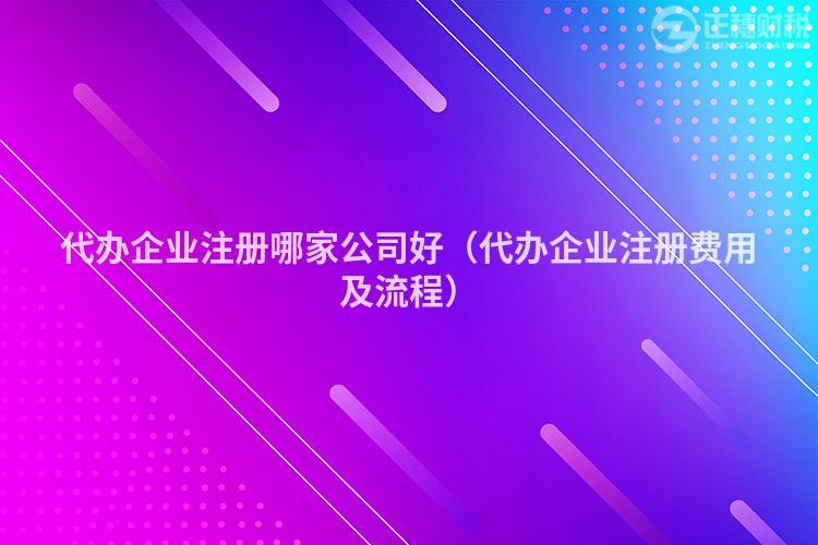 代辦企業(yè)注冊(cè)哪家公司好（代辦企業(yè)注冊(cè)費(fèi)用及流程）