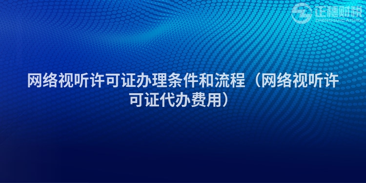 網(wǎng)絡視聽許可證辦理條件和流程（網(wǎng)絡視聽許可證代辦費用）