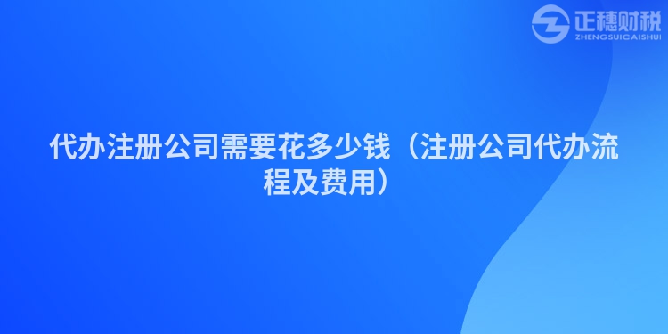 代辦注冊公司需要花多少錢（注冊公司代辦流程及費用）