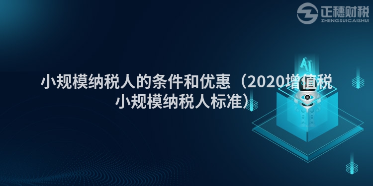 小規(guī)模納稅人的條件和優(yōu)惠（2020增值稅小規(guī)模納稅人標準）