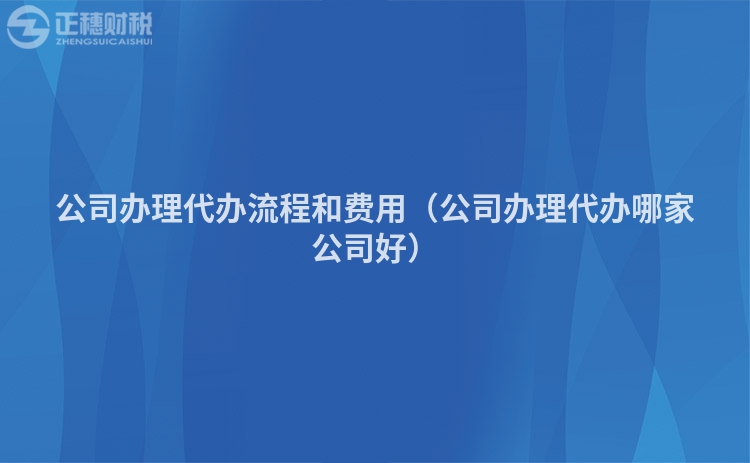 公司辦理代辦流程和費用（公司辦理代辦哪家公司好）
