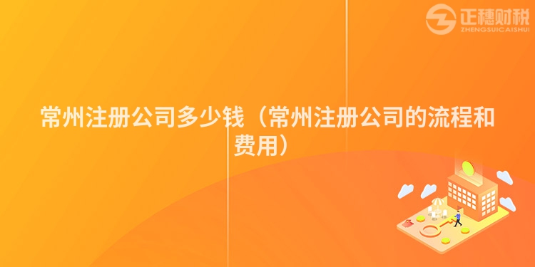 常州注冊公司多少錢（常州注冊公司的流程和費(fèi)用）
