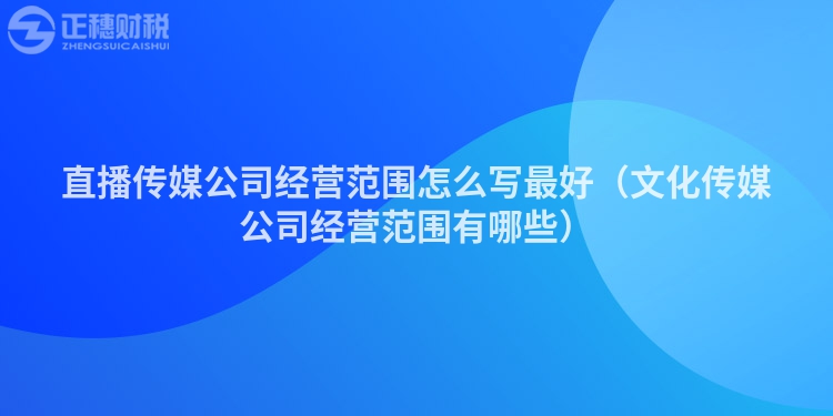 直播傳媒公司經(jīng)營范圍怎么寫最好（文化傳媒公司經(jīng)營范圍有哪些）