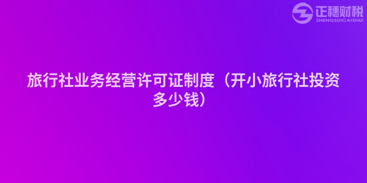 旅行社業(yè)務(wù)經(jīng)營許可證制度（開小旅行社投資多少錢）