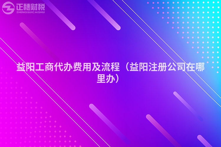 益陽工商代辦費用及流程（益陽注冊公司在哪里辦）