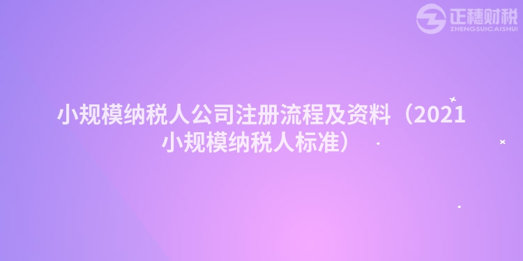 小規(guī)模納稅人公司注冊流程及資料(2021小規(guī)模納稅人標(biāo)準(zhǔn))
